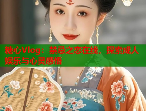 糖心Vlog：禁忌之恋在线，探索成人娱乐与心灵感悟  第1张