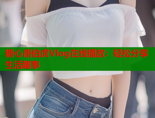 糖心唐伯虎Vlog在线播放：轻松分享生活趣事  第1张