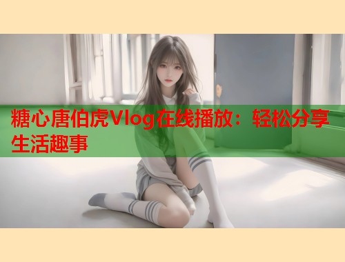 糖心唐伯虎Vlog在线播放：轻松分享生活趣事  第2张