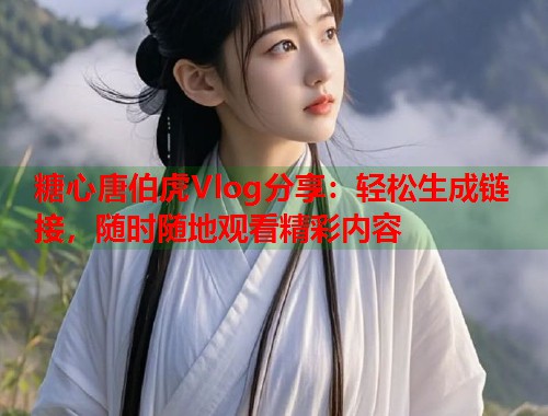 糖心唐伯虎Vlog分享：轻松生成链接，随时随地观看精彩内容  第1张