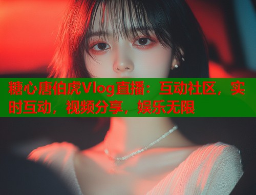 糖心唐伯虎Vlog直播：互动社区，实时互动，视频分享，娱乐无限  第1张