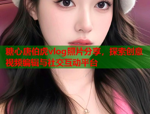 糖心唐伯虎vlog照片分享，探索创意视频编辑与社交互动平台  第1张