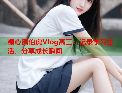 糖心唐伯虎Vlog高三：记录学习生活，分享成长瞬间  第1张