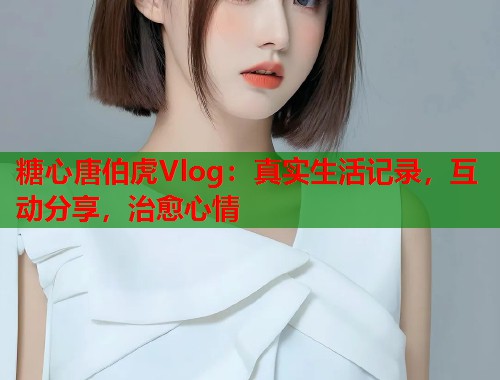 糖心唐伯虎Vlog：真实生活记录，互动分享，治愈心情  第1张
