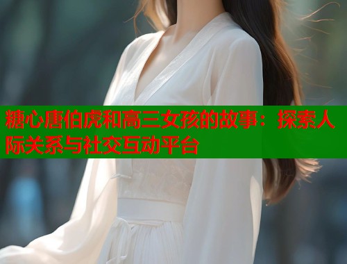 糖心唐伯虎和高三女孩的故事：探索人际关系与社交互动平台  第1张