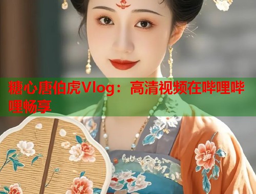 糖心唐伯虎Vlog：高清视频在哔哩哔哩畅享  第1张