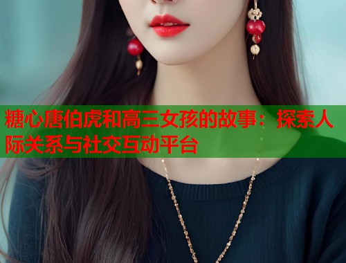 糖心唐伯虎和高三女孩的故事：探索人际关系与社交互动平台  第2张