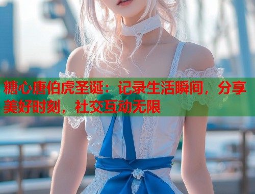 糖心唐伯虎圣诞：记录生活瞬间，分享美好时刻，社交互动无限  第1张