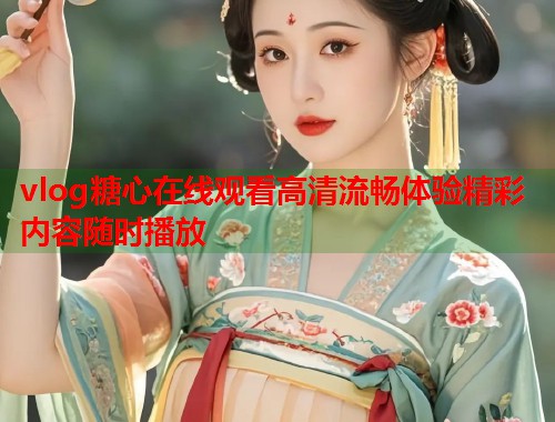 vlog糖心在线观看高清流畅体验精彩内容随时播放  第1张