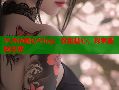 YUNA糖心Vlog：收集糖心，探索冒险世界  第1张
