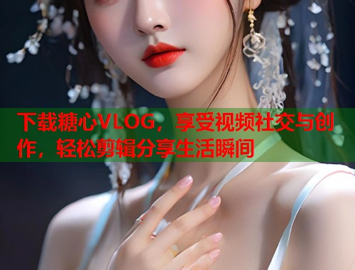下载糖心VLOG，享受视频社交与创作，轻松剪辑分享生活瞬间  第1张