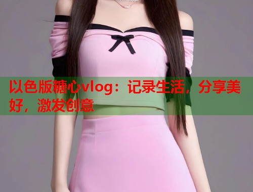 以色版糖心vlog：记录生活，分享美好，激发创意  第2张