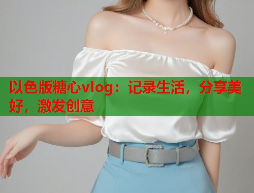 以色版糖心vlog：记录生活，分享美好，激发创意  第1张