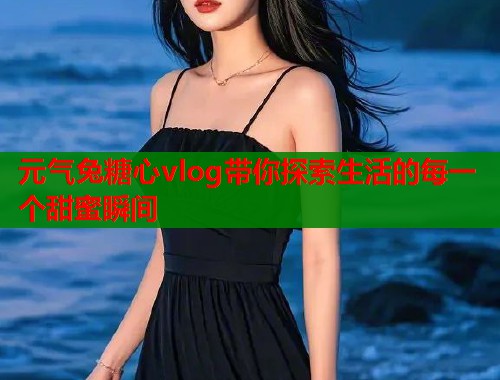 元气兔糖心vlog带你探索生活的每一个甜蜜瞬间  第2张