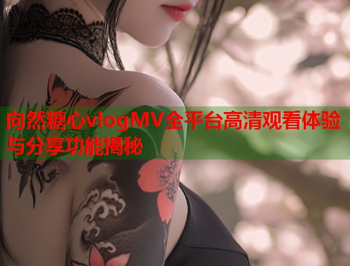 向然糖心vlogMV全平台高清观看体验与分享功能揭秘  第1张