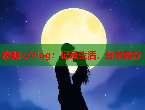 唐糖心Vlog：记录生活，分享美好  第1张