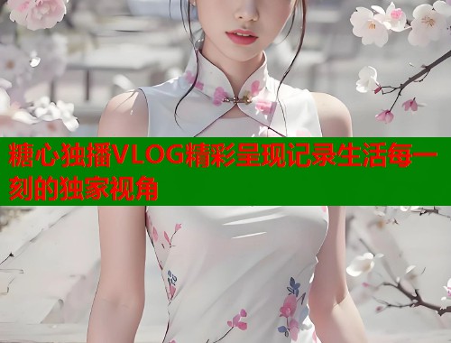 糖心独播VLOG精彩呈现记录生活每一刻的独家视角  第1张