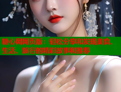 糖心网网页版：轻松分享和发现美食、生活、旅行的精彩故事和推荐  第1张