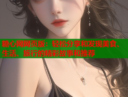 糖心网网页版：轻松分享和发现美食、生活、旅行的精彩故事和推荐  第2张
