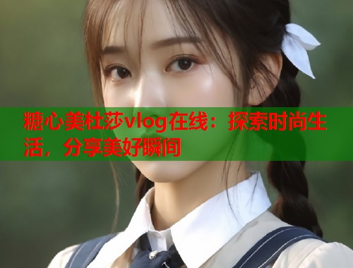 糖心美杜莎vlog在线：探索时尚生活，分享美好瞬间  第1张