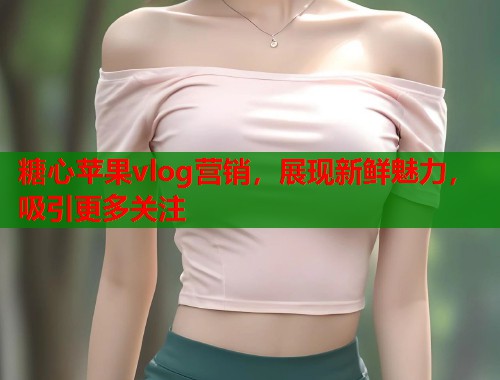 糖心苹果vlog营销，展现新鲜魅力，吸引更多关注  第1张