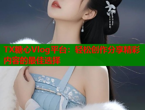 TX糖心Vlog平台：轻松创作分享精彩内容的最佳选择  第1张
