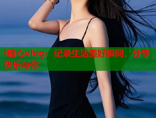 t糖心vlog：记录生活美好瞬间，分享快乐与你  第1张