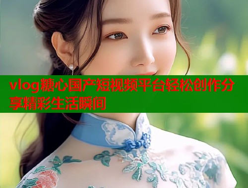 vlog糖心国产短视频平台轻松创作分享精彩生活瞬间  第1张