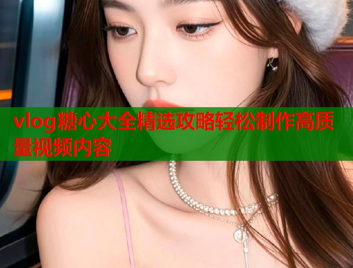 vlog糖心大全精选攻略轻松制作高质量视频内容  第1张