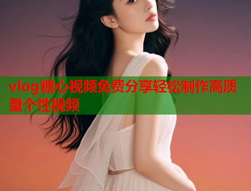 vlog糖心视频免费分享轻松制作高质量个性视频  第1张