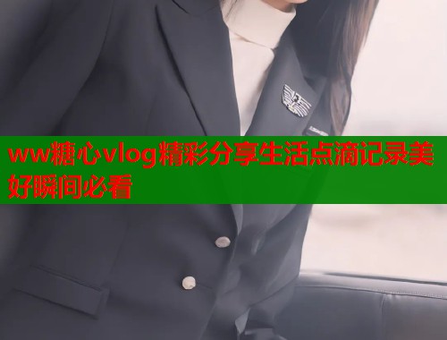 ww糖心vlog精彩分享生活点滴记录美好瞬间必看  第1张