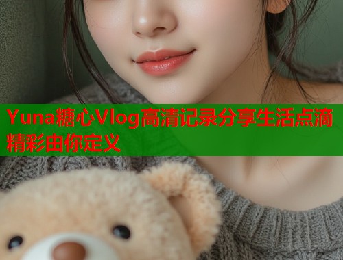 Yuna糖心Vlog高清记录分享生活点滴精彩由你定义  第1张