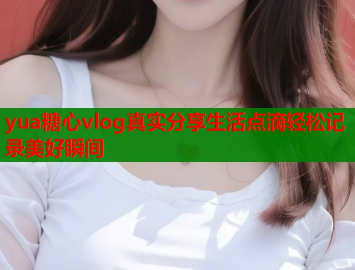 yua糖心vlog真实分享生活点滴轻松记录美好瞬间  第1张