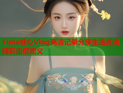 Yuna糖心Vlog高清记录分享生活点滴精彩由你定义  第2张
