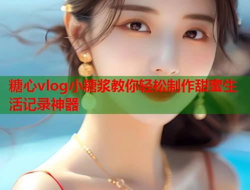 糖心vlog小糖浆教你轻松制作甜蜜生活记录神器  第1张