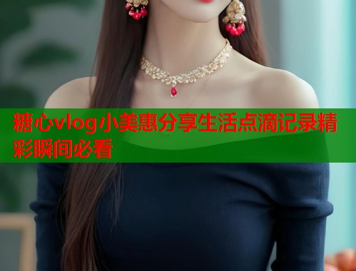 糖心vlog小美惠分享生活点滴记录精彩瞬间必看  第1张