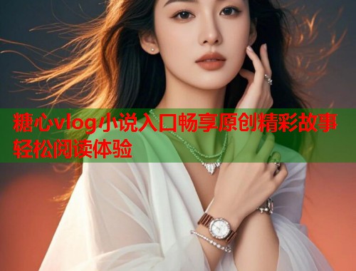 糖心vlog小说入口畅享原创精彩故事轻松阅读体验  第1张