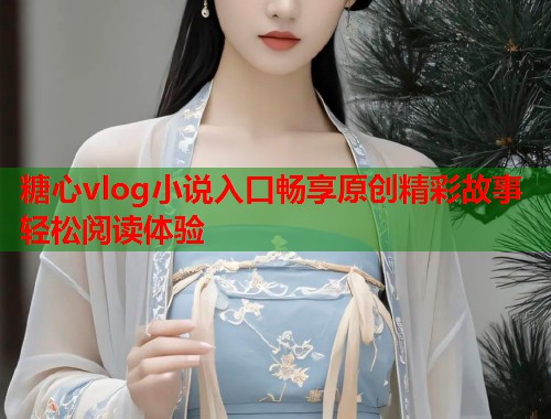 糖心vlog小说入口畅享原创精彩故事轻松阅读体验  第2张