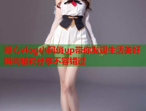 糖心vlog小阿俏up带你发现生活美好瞬间精彩分享不容错过  第1张