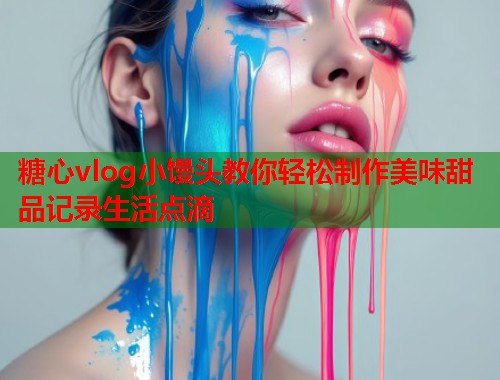 糖心vlog小馒头教你轻松制作美味甜品记录生活点滴  第1张