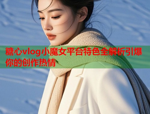 糖心vlog小魔女平台特色全解析引爆你的创作热情  第1张