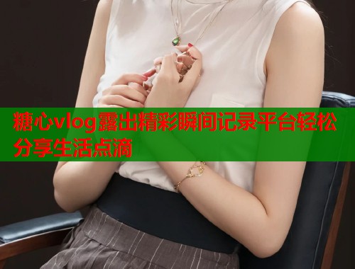 糖心vlog露出精彩瞬间记录平台轻松分享生活点滴  第1张