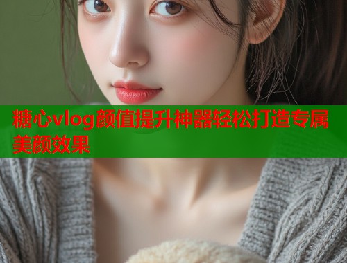 糖心vlog颜值提升神器轻松打造专属美颜效果  第1张