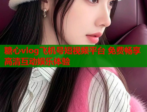 糖心vlog飞机号短视频平台 免费畅享高清互动娱乐体验  第1张