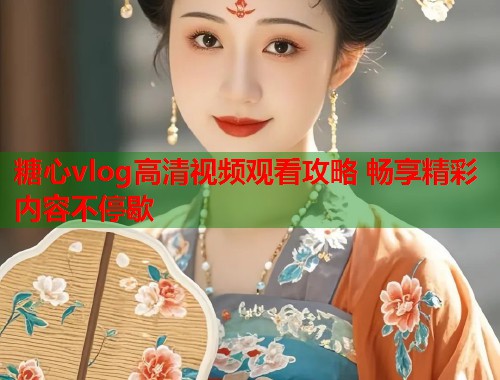 糖心vlog高清视频观看攻略 畅享精彩内容不停歇  第1张