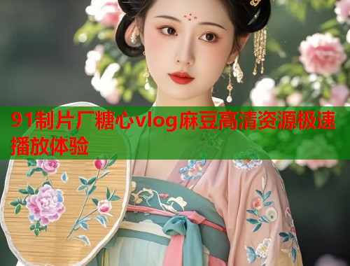 91制片厂糖心vlog麻豆高清资源极速播放体验  第1张