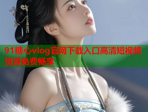 91糖心vlog官网下载入口高清短视频资源免费畅享  第1张