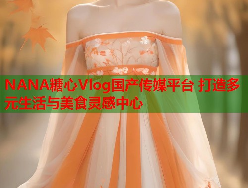NANA糖心Vlog国产传媒平台 打造多元生活与美食灵感中心  第1张