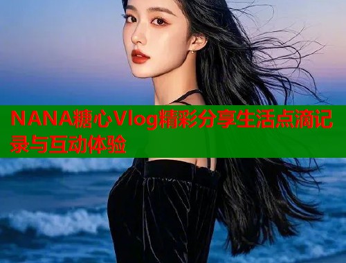 NANA糖心Vlog精彩分享生活点滴记录与互动体验  第1张