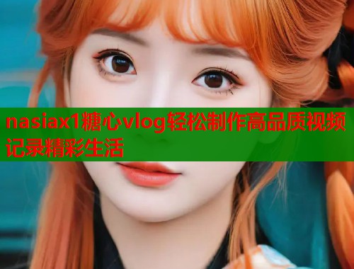 nasiax1糖心vlog轻松制作高品质视频记录精彩生活  第1张